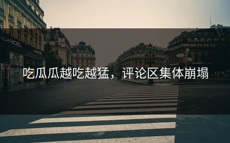 吃瓜瓜越吃越猛，评论区集体崩塌