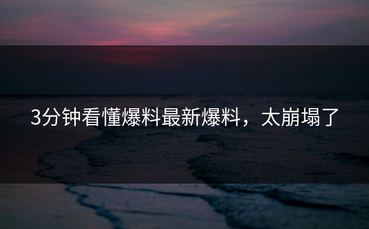 3分钟看懂爆料最新爆料，太崩塌了