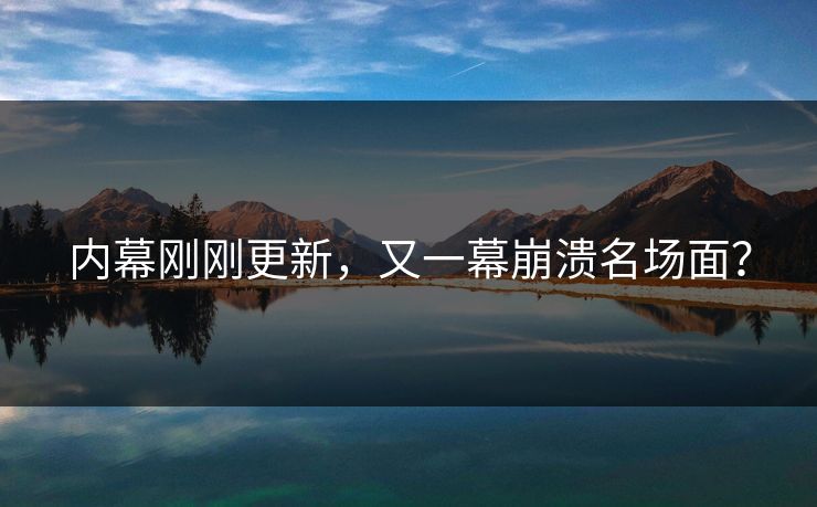 内幕刚刚更新，又一幕崩溃名场面？