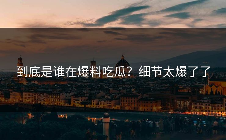 到底是谁在爆料吃瓜？细节太爆了了