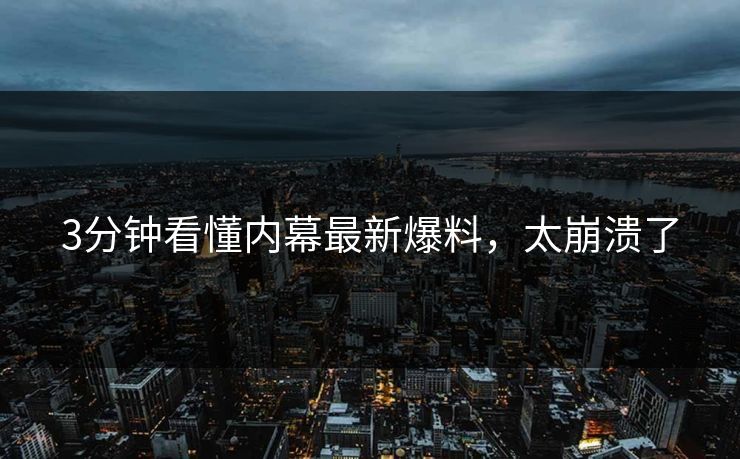 3分钟看懂内幕最新爆料，太崩溃了