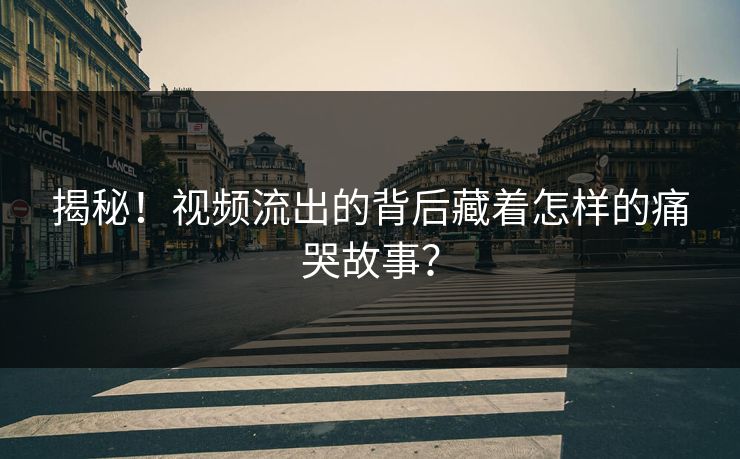 揭秘！视频流出的背后藏着怎样的痛哭故事？