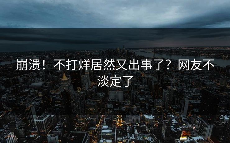 崩溃！不打烊居然又出事了？网友不淡定了