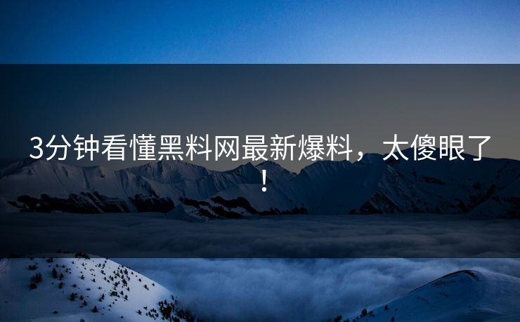 3分钟看懂黑料网最新爆料，太傻眼了！