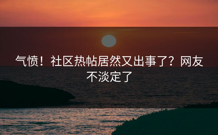 气愤！社区热帖居然又出事了？网友不淡定了