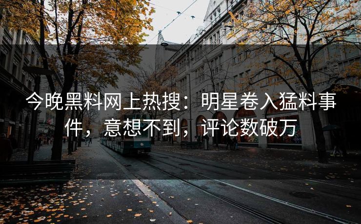 今晚黑料网上热搜：明星卷入猛料事件，意想不到，评论数破万