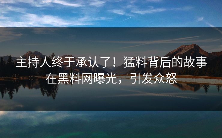 主持人终于承认了！猛料背后的故事在黑料网曝光，引发众怒