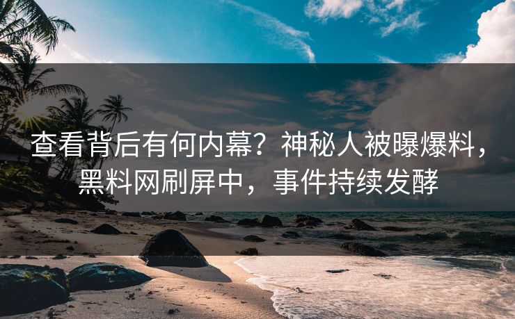 查看背后有何内幕？神秘人被曝爆料，黑料网刷屏中，事件持续发酵