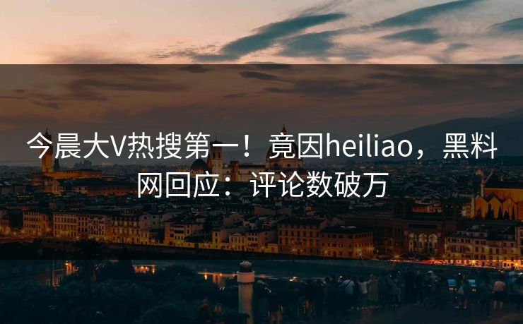 今晨大V热搜第一！竟因heiliao，黑料网回应：评论数破万