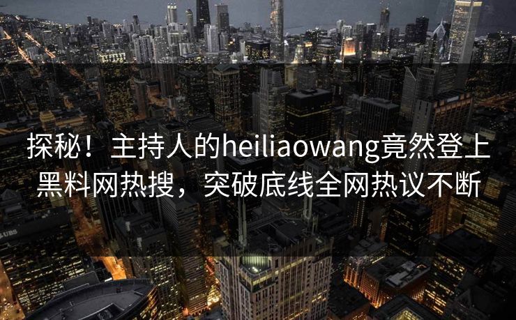 探秘！主持人的heiliaowang竟然登上黑料网热搜，突破底线全网热议不断