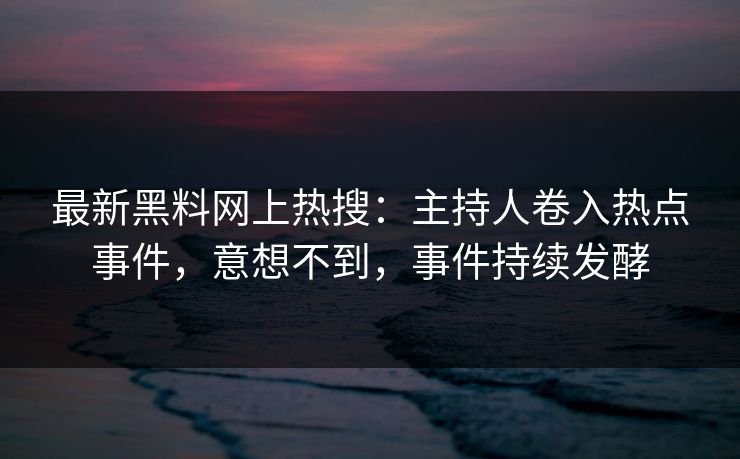 最新黑料网上热搜：主持人卷入热点事件，意想不到，事件持续发酵