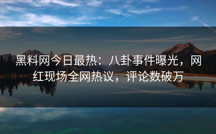黑料网今日最热：八卦事件曝光，网红现场全网热议，评论数破万