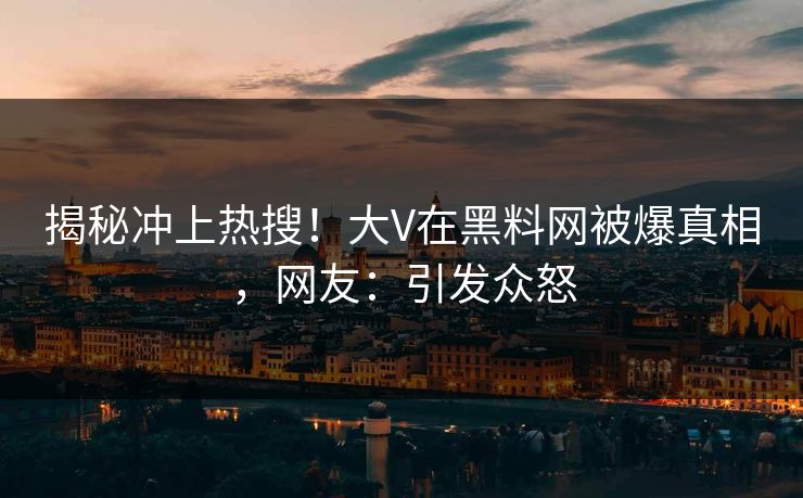揭秘冲上热搜！大V在黑料网被爆真相，网友：引发众怒