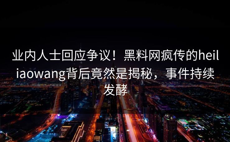 业内人士回应争议！黑料网疯传的heiliaowang背后竟然是揭秘，事件持续发酵