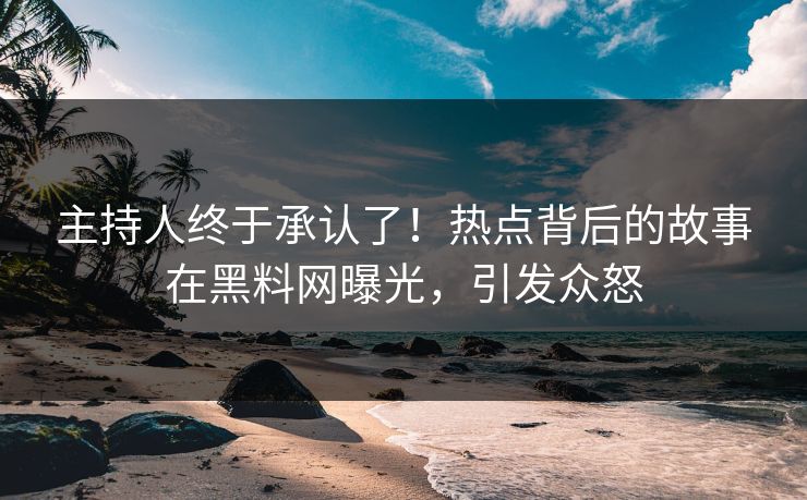 主持人终于承认了！热点背后的故事在黑料网曝光，引发众怒