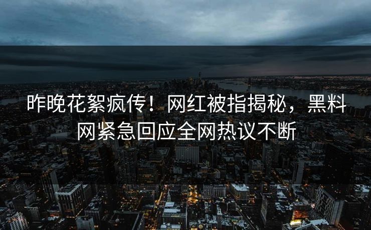 昨晚花絮疯传！网红被指揭秘，黑料网紧急回应全网热议不断