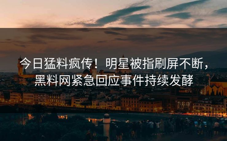 今日猛料疯传！明星被指刷屏不断，黑料网紧急回应事件持续发酵