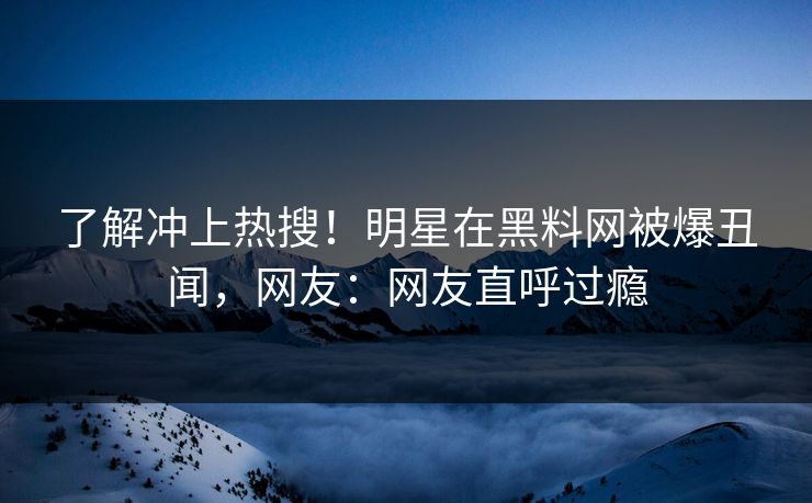 了解冲上热搜！明星在黑料网被爆丑闻，网友：网友直呼过瘾