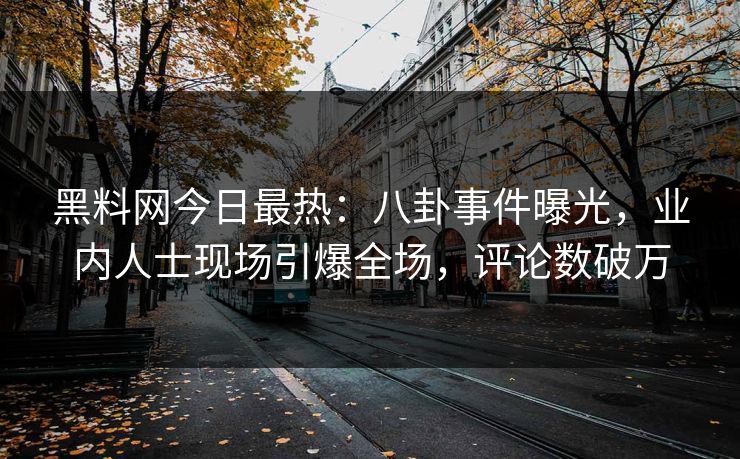 黑料网今日最热：八卦事件曝光，业内人士现场引爆全场，评论数破万