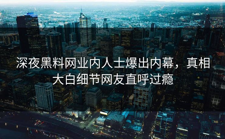 深夜黑料网业内人士爆出内幕，真相大白细节网友直呼过瘾