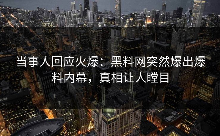 当事人回应火爆：黑料网突然爆出爆料内幕，真相让人瞠目