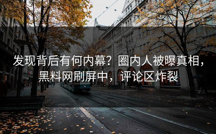 发现背后有何内幕？圈内人被曝真相，黑料网刷屏中，评论区炸裂