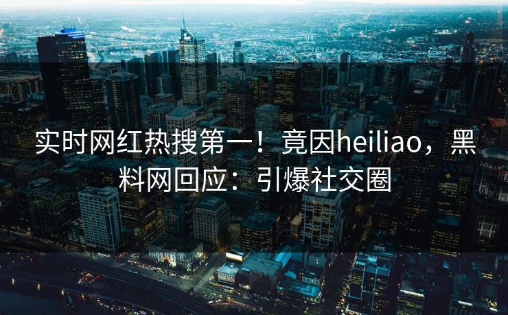 实时网红热搜第一！竟因heiliao，黑料网回应：引爆社交圈
