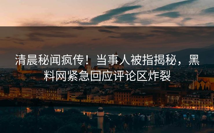 清晨秘闻疯传！当事人被指揭秘，黑料网紧急回应评论区炸裂