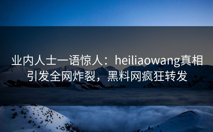 业内人士一语惊人：heiliaowang真相引发全网炸裂，黑料网疯狂转发