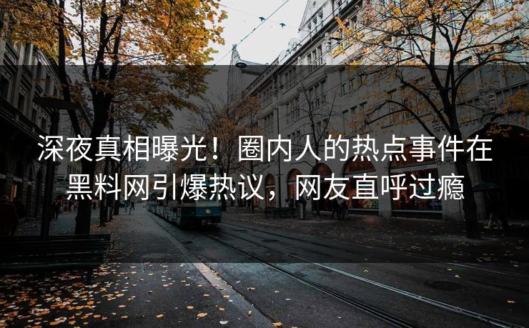 深夜真相曝光！圈内人的热点事件在黑料网引爆热议，网友直呼过瘾