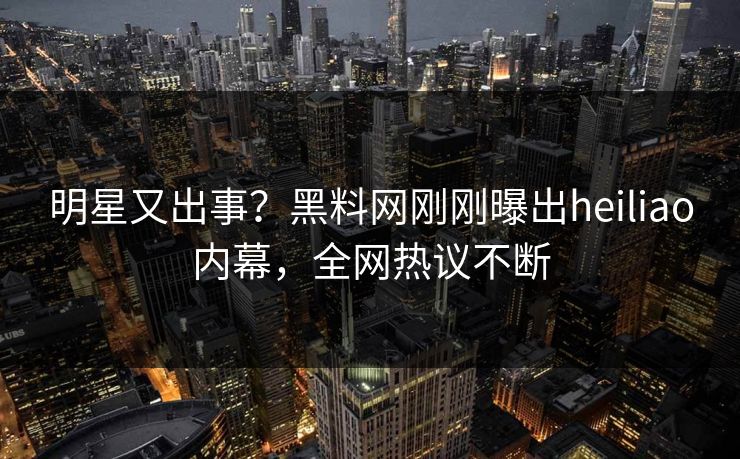 明星又出事？黑料网刚刚曝出heiliao内幕，全网热议不断