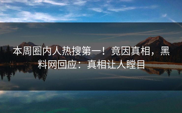 本周圈内人热搜第一！竟因真相，黑料网回应：真相让人瞠目