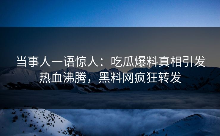 当事人一语惊人：吃瓜爆料真相引发热血沸腾，黑料网疯狂转发