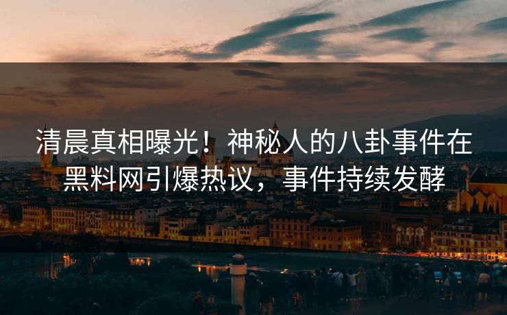 清晨真相曝光！神秘人的八卦事件在黑料网引爆热议，事件持续发酵