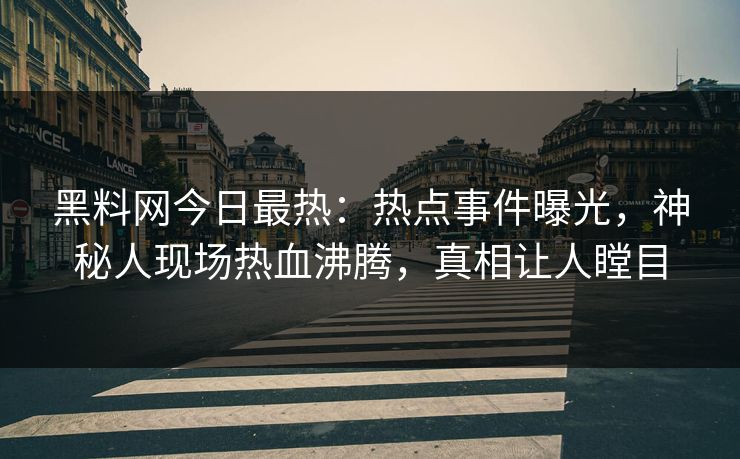黑料网今日最热：热点事件曝光，神秘人现场热血沸腾，真相让人瞠目
