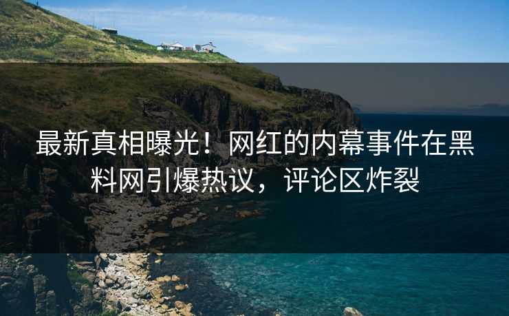 最新真相曝光！网红的内幕事件在黑料网引爆热议，评论区炸裂