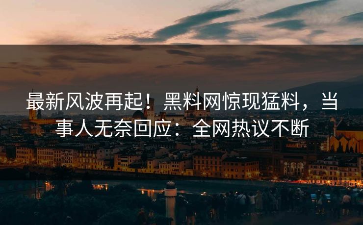 最新风波再起！黑料网惊现猛料，当事人无奈回应：全网热议不断