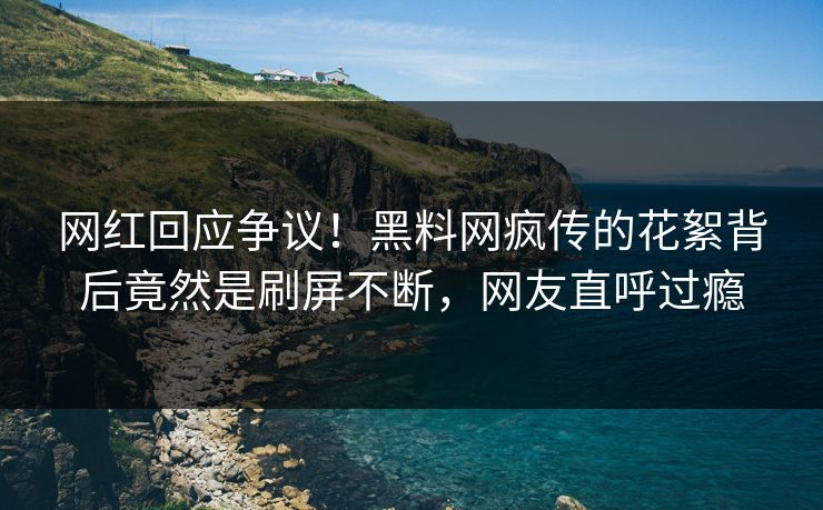 网红回应争议！黑料网疯传的花絮背后竟然是刷屏不断，网友直呼过瘾