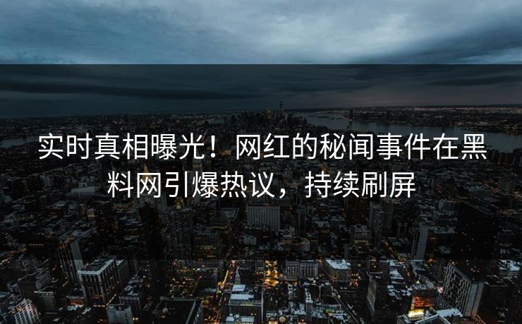 实时真相曝光！网红的秘闻事件在黑料网引爆热议，持续刷屏
