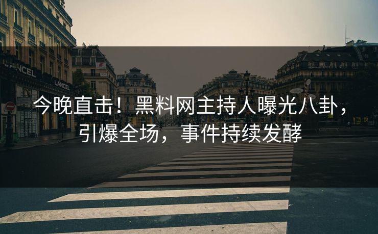 今晚直击！黑料网主持人曝光八卦，引爆全场，事件持续发酵