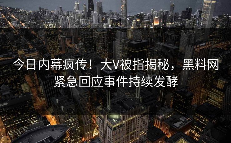 今日内幕疯传！大V被指揭秘，黑料网紧急回应事件持续发酵