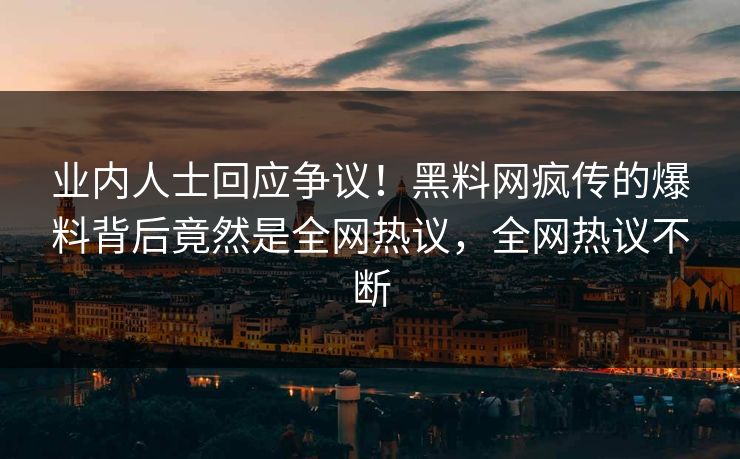 业内人士回应争议！黑料网疯传的爆料背后竟然是全网热议，全网热议不断