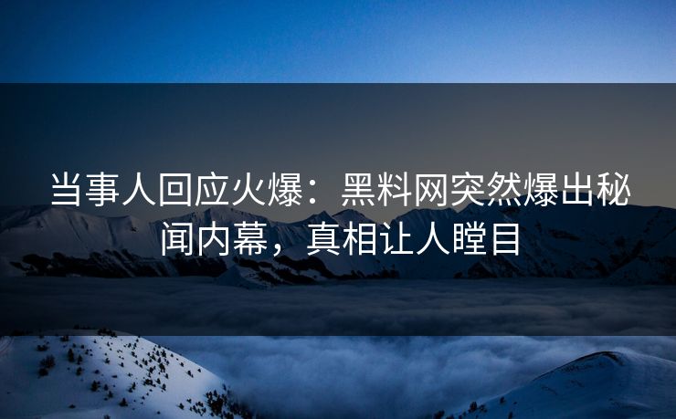 当事人回应火爆：黑料网突然爆出秘闻内幕，真相让人瞠目