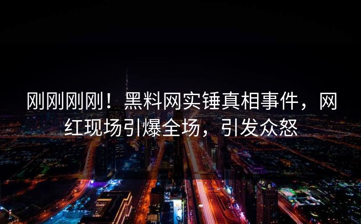 刚刚刚刚！黑料网实锤真相事件，网红现场引爆全场，引发众怒