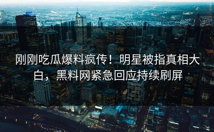 刚刚吃瓜爆料疯传！明星被指真相大白，黑料网紧急回应持续刷屏