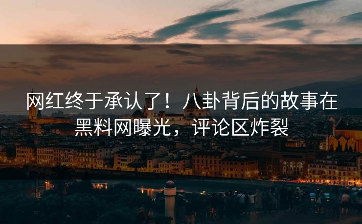 网红终于承认了！八卦背后的故事在黑料网曝光，评论区炸裂