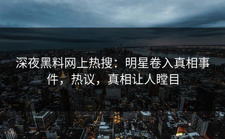 深夜黑料网上热搜：明星卷入真相事件，热议，真相让人瞠目