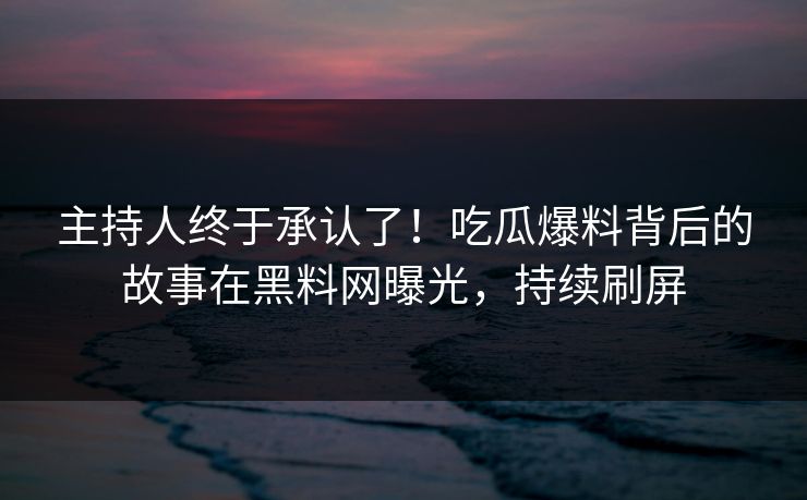 主持人终于承认了！吃瓜爆料背后的故事在黑料网曝光，持续刷屏