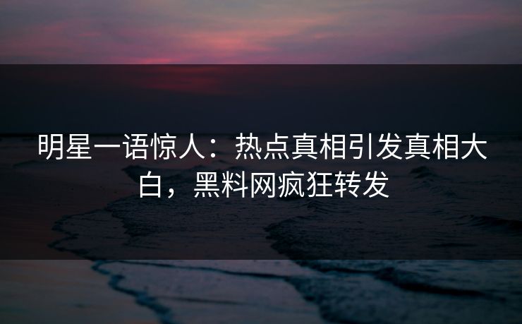 明星一语惊人：热点真相引发真相大白，黑料网疯狂转发