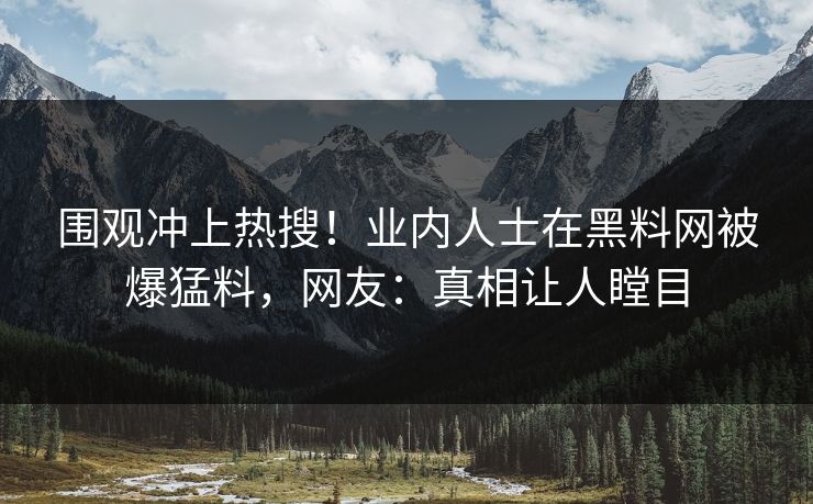 围观冲上热搜！业内人士在黑料网被爆猛料，网友：真相让人瞠目